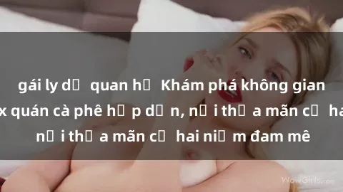 gái ly dị quan hệ Khám phá không gian độc đáo tại sex quán cà phê hấp dẫn, nơi thỏa mãn cả hai niềm đam mê