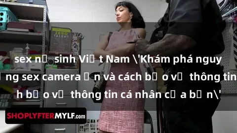 sex nữ sinh Việt Nam 'Khám phá nguy cơ của việc sử dụng sex camera ẩn và cách bảo vệ thông tin cá nhân của bạn'