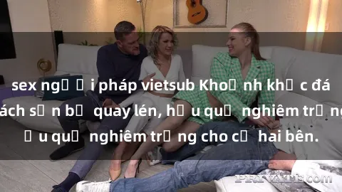sex người pháp vietsub Khoảnh khắc đáng buồn: Sex khách sạn bị quay lén, hậu quả nghiêm trọng cho cả hai bên.
