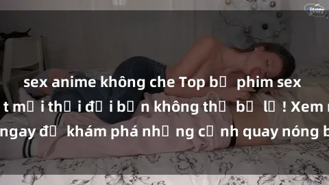 sex anime không che Top bộ phim sex Hàn Quốc hot nhất mọi thời đại bạn không thể bỏ lỡ! Xem ngay để khám phá những cảnh quay nóng bỏng, đầy nghẹt thở!