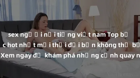 sex người nổi tiếng việt nam Top bộ phim sex Hàn Quốc hot nhất mọi thời đại bạn không thể bỏ lỡ! Xem ngay để khám phá những cảnh quay nóng bỏng, đầy nghẹt thở!