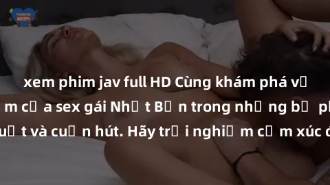 xem phim jav full HD Cùng khám phá vẻ đẹp và sức gợi cảm của sex gái Nhật Bản trong những bộ phim đầy nghệ thuật và cuốn hút. Hãy trải nghiệm cảm xúc đầy mới mẻ và sống động từ những cảnh quay tinh tế