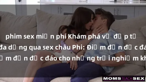 phim sex miễn phí Khám phá vẻ đẹp tự nhiên và văn hóa đa dạng qua sex châu Phi: Điểm đến độc đáo cho những trải nghiệm khó quên