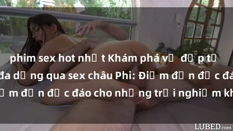 phim sex hot nhất Khám phá vẻ đẹp tự nhiên và văn hóa đa dạng qua sex châu Phi: Điểm đến độc đáo cho những trải nghiệm khó quên
