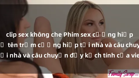 clip sex không che Phim sex cưỡng hiếp vietsub: Nữ sinh bị tên trộm cưỡng hiếp tại nhà và câu chuyện đầy kịch tính của vietsub