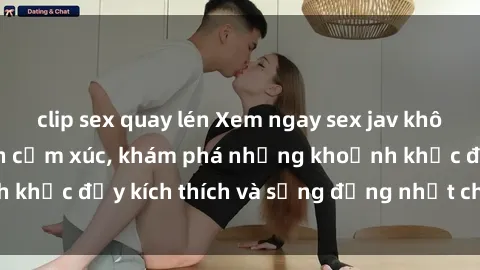 clip sex quay lén Xem ngay sex jav không che để thỏa mãn cảm xúc, khám phá những khoảnh khắc đầy kích thích và sống động nhất chỉ trong click!