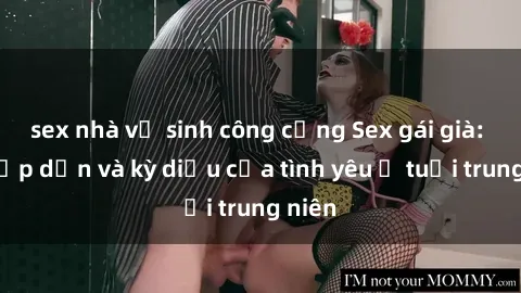 sex nhà vệ sinh công cộng Sex gái già: Sự hấp dẫn và kỳ diệu của tình yêu ở tuổi trung niên