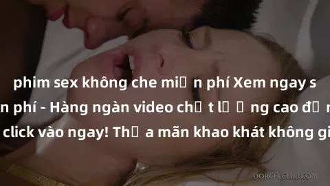 phim sex không che miễn phí Xem ngay sex jav full HD miễn phí - Hàng ngàn video chất lượng cao đỉnh cao chỉ cần click vào ngay! Thỏa mãn khao khát không giới hạn, đón chờ những trải nghiệm mới lạ!