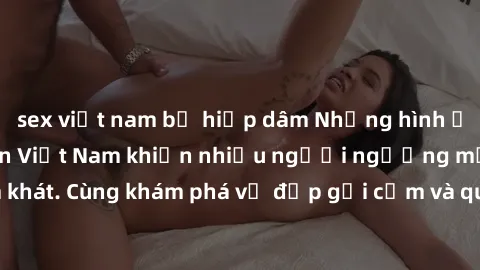 sex việt nam bị hiếp dâm Những hình ảnh sex gái sinh viên Việt Nam khiến nhiều người ngưỡng mộ và thèm khát. Cùng khám phá vẻ đẹp gợi cảm và quyến rũ của những cô gái trẻ này.