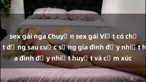 sex gái nga Chuyện sex gái Việt có chồng: Những bí mật đằng sau cuộc sống gia đình đầy nhiệt huyết và cảm xúc
