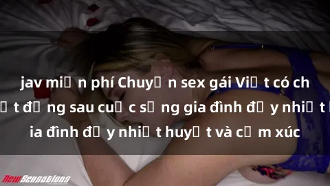 jav miễn phí Chuyện sex gái Việt có chồng: Những bí mật đằng sau cuộc sống gia đình đầy nhiệt huyết và cảm xúc