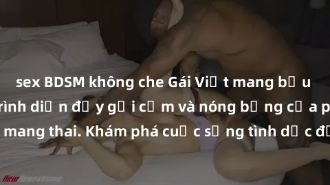sex BDSM không che Gái Việt mang bầu và làm tình: Màn trình diễn đầy gợi cảm và nóng bỏng của phụ nữ mang thai. Khám phá cuộc sống tình dục đầy hấp dẫn và mới lạ của họ!