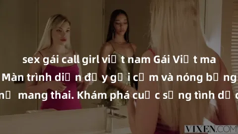 sex gái call girl việt nam Gái Việt mang bầu và làm tình: Màn trình diễn đầy gợi cảm và nóng bỏng của phụ nữ mang thai. Khám phá cuộc sống tình dục đầy hấp dẫn và mới lạ của họ!