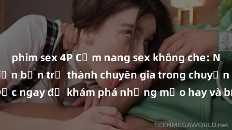 phim sex 4P Cẩm nang sex không che: Những bí quyết khiến bạn trở thành chuyên gia trong chuyện ấy! Đọc ngay để khám phá những mẹo hay và bí quyết tình dục không che.