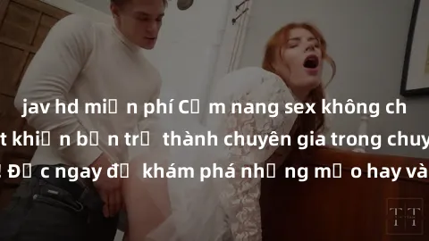 jav hd miễn phí Cẩm nang sex không che: Những bí quyết khiến bạn trở thành chuyên gia trong chuyện ấy! Đọc ngay để khám phá những mẹo hay và bí quyết tình dục không che.