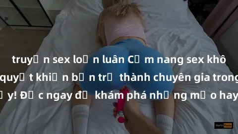 truyện sex loạn luân Cẩm nang sex không che: Những bí quyết khiến bạn trở thành chuyên gia trong chuyện ấy! Đọc ngay để khám phá những mẹo hay và bí quyết tình dục không che.