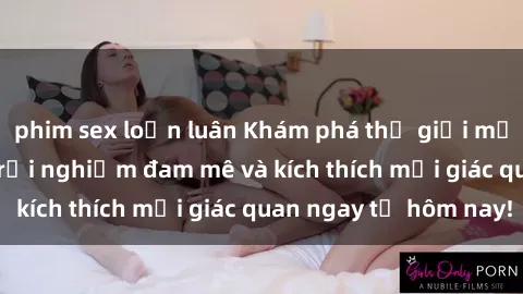 phim sex loạn luân Khám phá thế giới mới của sex online: trải nghiệm đam mê và kích thích mọi giác quan ngay từ hôm nay!