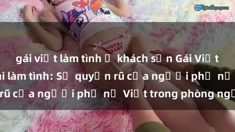 gái việt làm tình ở khách sạn Gái Việt Nam nóng bỏng khi làm tình: Sự quyến rũ của người phụ nữ Việt trong phòng ngủ