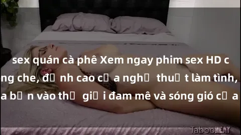 sex quán cà phê Xem ngay phim sex HD chất lượng cao không che, đỉnh cao của nghệ thuật làm tình, đưa bạn vào thế giới đam mê và sóng gió của tình yêu không giới hạn.