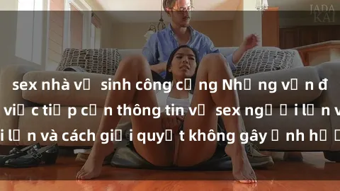 sex nhà vệ sinh công cộng Những vấn đề liên quan đến việc tiếp cận thông tin về sex người lớn và cách giải quyết không gây ảnh hưởng đến trẻ em