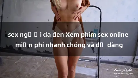sex người da đen Xem phim sex online miễn phí nhanh chóng và dễ dàng