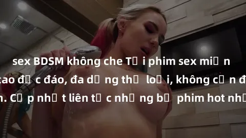 sex BDSM không che Tải phim sex miễn phí chất lượng cao độc đáo, đa dạng thể loại, không cần đăng ký tài khoản. Cập nhật liên tục những bộ phim hot nhất trên thị trường. Sự lựa chọn hàng đầu cho người