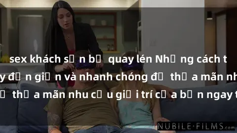 sex khách sạn bị quay lén Những cách tải phim sex về máy đơn giản và nhanh chóng để thỏa mãn nhu cầu giải trí của bạn ngay tại nhà