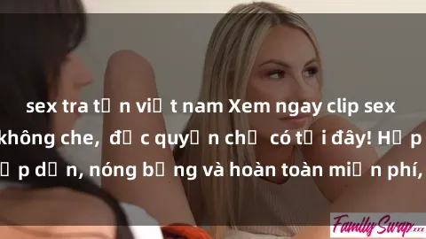 sex tra tấn việt nam Xem ngay clip sex không che cực hot, không che,  độc quyền chỉ có tại đây! Hấp dẫn, nóng bỏng và hoàn toàn miễn phí, không thể bỏ qua!