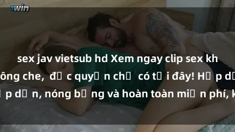sex jav vietsub hd Xem ngay clip sex không che cực hot, không che,  độc quyền chỉ có tại đây! Hấp dẫn, nóng bỏng và hoàn toàn miễn phí, không thể bỏ qua!
