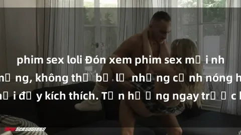 phim sex loli Đón xem phim sex mới nhất đang hot trên mạng, không thể bỏ lỡ những cảnh nóng hổi đầy kích thích. Tận hưởng ngay trước khi bị xoá chóng mặt!