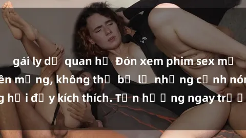 gái ly dị quan hệ Đón xem phim sex mới nhất đang hot trên mạng, không thể bỏ lỡ những cảnh nóng hổi đầy kích thích. Tận hưởng ngay trước khi bị xoá chóng mặt!
