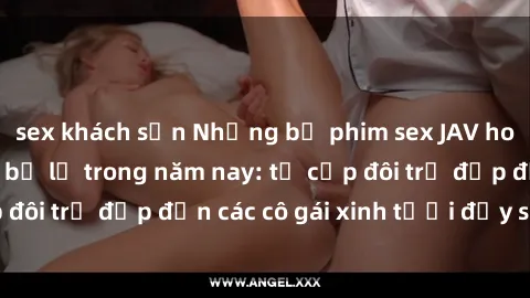 sex khách sạn Những bộ phim sex JAV hot nhất không thể bỏ lỡ trong năm nay: từ cặp đôi trẻ đẹp đến các cô gái xinh tươi đầy sức hút.