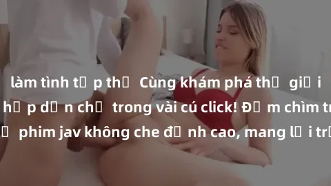 làm tình tập thể Cùng khám phá thế giới jav không che siêu hấp dẫn chỉ trong vài cú click! Đắm chìm trong những bộ phim jav không che đỉnh cao, mang lại trải nghiệm thú vị và đầy kích thích.