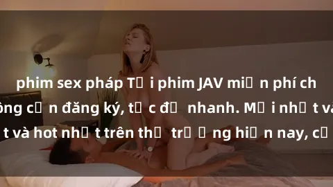 phim sex pháp Tải phim JAV miễn phí chất lượng cao, không cần đăng ký, tốc độ nhanh. Mới nhất và hot nhất trên thị trường hiện nay, cập nhật hàng ngày.