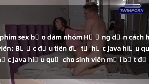 phim sex bạo dâm nhóm Hướng dẫn cách học Java cho sinh viên: Bước đầu tiên để tự học Java hiệu quả cho sinh viên mới bắt đầu là gì?