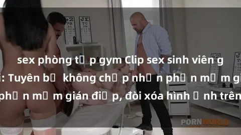 sex phòng tập gym Clip sex sinh viên gây sốt mạng xã hội: Tuyên bố không chấp nhận phần mềm gián điệp, đòi xóa hình ảnh trên internet