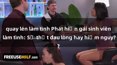 quay lén làm tình Phát hiện gái sinh viên làm tình: Sự thật đau lòng hay hiểm nguy?
