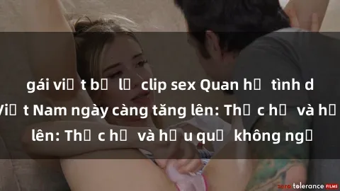 gái việt bị lộ clip sex Quan hệ tình dục của nữ sinh Việt Nam ngày càng tăng lên: Thực hư và hậu quả không ngờ