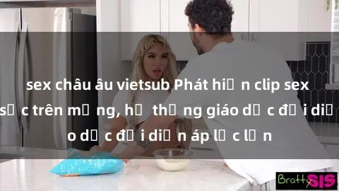 sex châu âu vietsub Phát hiện clip sex nữ sinh gây sốc trên mạng, hệ thống giáo dục đối diện áp lực lớn
