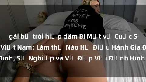 gái bị trói hiếp dâm Bí Mật về Cuộc Sống Của Các MILF Việt Nam: Làm thế Nào Họ Điều Hành Gia Đình, Sự Nghiệp và Vẻ Đẹp Với Định Hình Văn Hóa Đương Đại