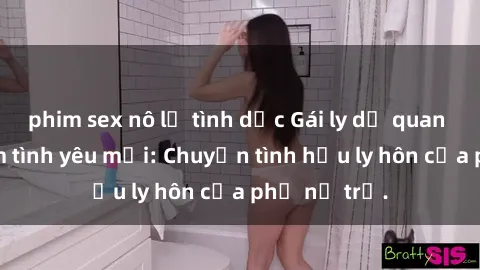 phim sex nô lệ tình dục Gái ly dị quan hệ tìm kiếm tình yêu mới: Chuyện tình hậu ly hôn của phụ nữ trẻ.