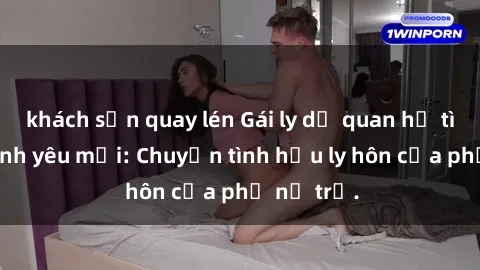 khách sạn quay lén Gái ly dị quan hệ tìm kiếm tình yêu mới: Chuyện tình hậu ly hôn của phụ nữ trẻ.