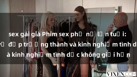 sex gái già Phim sex phụ nữ lớn tuổi: Sức hút đằng sau vẻ đẹp trưởng thành và kinh nghiệm tình dục không giới hạn
