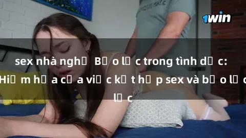sex nhà nghỉ Bạo lực trong tình dục: Hiểm họa của việc kết hợp sex và bạo lực
