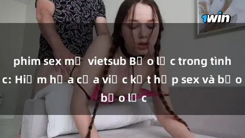 phim sex mỹ vietsub Bạo lực trong tình dục: Hiểm họa của việc kết hợp sex và bạo lực