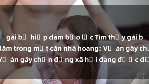 gái bị hiếp dâm bạo lực Tìm thấy gái bị trói và bị hiếp dâm trong một căn nhà hoang: Vụ án gây chấn động xã hội đang được điều tra vào.