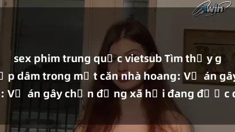 sex phim trung quốc vietsub Tìm thấy gái bị trói và bị hiếp dâm trong một căn nhà hoang: Vụ án gây chấn động xã hội đang được điều tra vào.