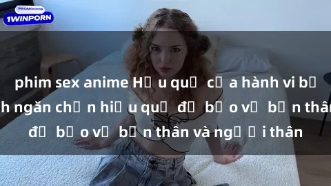 phim sex anime Hậu quả của hành vi bạo dâm sex và cách ngăn chặn hiệu quả để bảo vệ bản thân và người thân