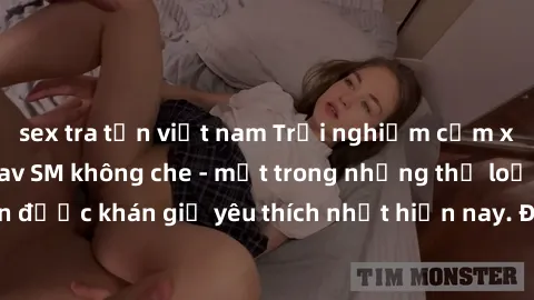 sex tra tấn việt nam Trải nghiệm cảm xúc thăng hoa với jav SM không che - một trong những thể loại phim người lớn được khán giả yêu thích nhất hiện nay. Đảm bảo đem lại sự hấp dẫn, kích thích tối đa c