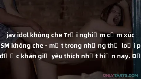 jav idol không che Trải nghiệm cảm xúc thăng hoa với jav SM không che - một trong những thể loại phim người lớn được khán giả yêu thích nhất hiện nay. Đảm bảo đem lại sự hấp dẫn, kích thích tối đa cho